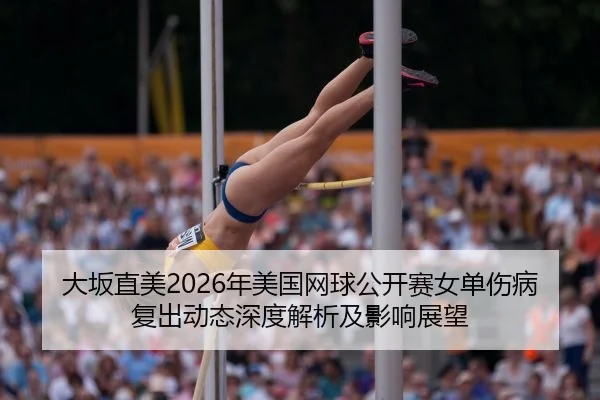 大坂直美2026年美国网球公开赛女单伤病复出动态深度解析及影响展望