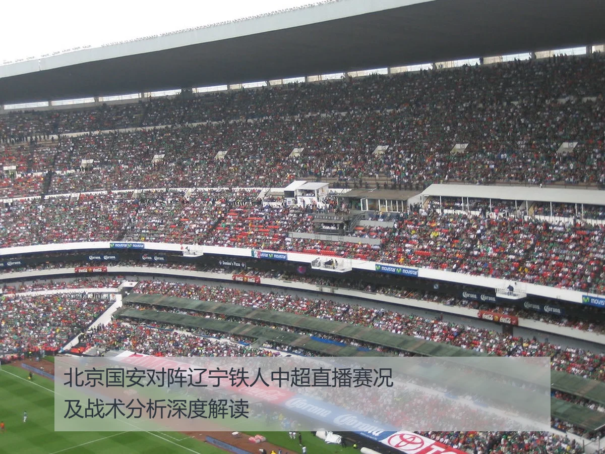 北京国安对阵辽宁铁人中超直播赛况及战术分析深度解读